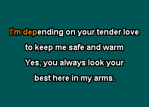 I'm depending on your tender love

to keep me safe and warm

Yes, you always look your

best here in my arms.