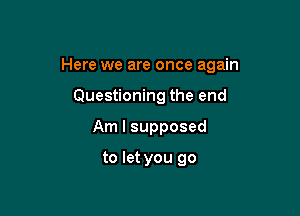 Here we are once again

Questioning the end
Am I supposed

to let you go