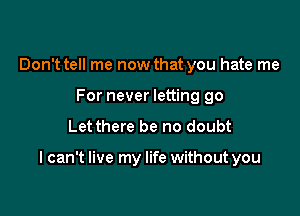 Don't tell me now that you hate me
For never letting go
Let there be no doubt

I can't live my life without you