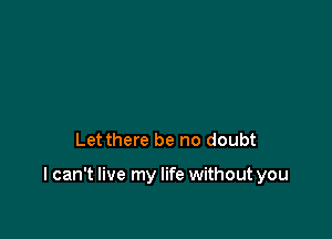 Let there be no doubt

I can't live my life without you