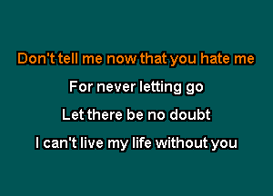 Don't tell me now that you hate me
For never letting go
Let there be no doubt

I can't live my life without you