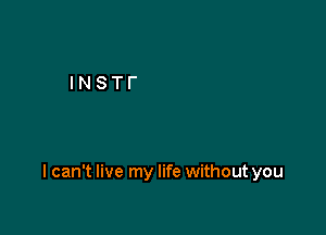 I can't live my life without you