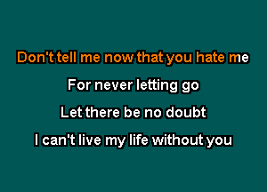 Don't tell me now that you hate me
For never letting go
Let there be no doubt

I can't live my life without you