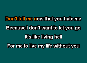 Don't tell me now that you hate me
Because I don't want to let you go

It's like living hell

For me to live my life without you