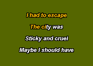 Ihad to escape

The city was
Sticky and cruel
Maybe Ishould have