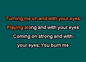 Turning me on and with your eyes

Playing along and with your eyes

Coming on strong and with

your eyes, You burn me