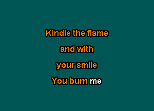 Kindle the flame

and with

your smile

You burn me