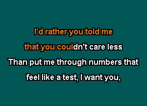 I'd rather you told me

that you couldn't care less

Than put me through numbers that

feel like a test, I want you,