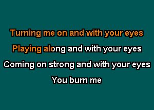 Turning me on and with your eyes

Playing along and with your eyes

Coming on strong and with your eyes

You burn me