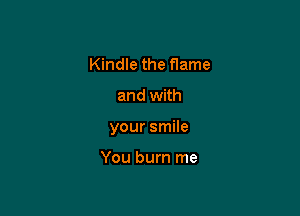 Kindle the flame

and with

your smile

You burn me