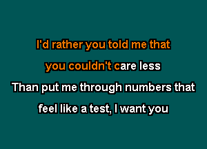 I'd rather you told me that

you couldn't care less

Than put me through numbers that

feel like a test, I want you