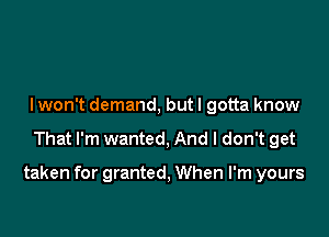 I won't demand, but I gotta know

That I'm wanted, And I don't get

taken for granted, When I'm yours