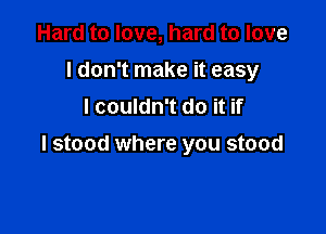 Hard to love, hard to love
I don't make it easy
I couldn't do it if

I stood where you stood