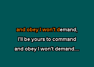 and obey I won't demand,

I'll be yours to command

and obey I won't demand...