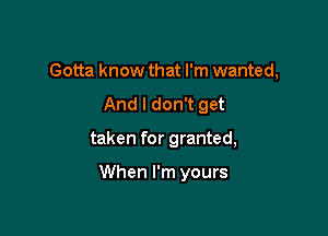 Gotta know that I'm wanted,
And I don't get

taken for granted,

When I'm yours