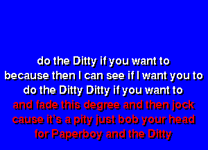 do the Ditty if you want to

because then I can see if I want you to
do the Ditty Ditty if you want to