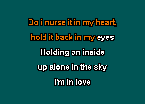 Do i nurse it in my heart,

hold it back in my eyes

Holding on inside
up alone in the sky

I'm in love