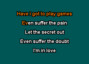 Have i got to play games

Even sufferthe pain
Let the secret out
Even suffer the doubt

I'm in love