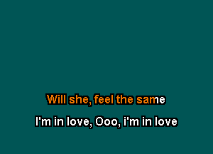 Will she, feel the same

I'm in love, 000, i'm in love