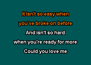 It Isn't so easy when
you've broke on before

And isn't so hard

when you're ready for more

Could you love me