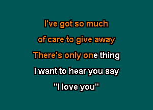 I've got so much

of care to give away

There's only one thing

I want to hear you say

I love you