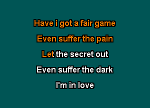 Have i got a fair game

Even sufferthe pain
Let the secret out
Even suffer the dark

I'm in love