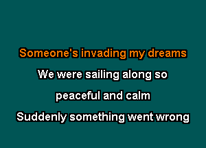Someone's invading my dreams
We were sailing along so

peaceful and calm

Suddenly something went wrong