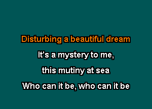 Disturbing a beautiful dream

It's a mystery to me,

this mutiny at sea

Who can it be, who can it be