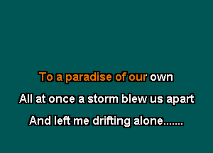 To a paradise of our own

All at once a storm blew us apart

And left me drifting alone .......