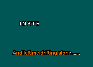 And left me drifting alone .......