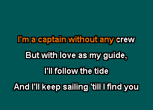 I'm a captain without any crew
But with love as my guide,

I'll follow the tide

And I'll keep sailing 'till Mind you