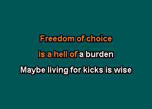 Freedom of choice

is a hell ofa burden

Maybe living for kicks is wise