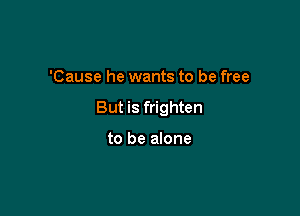 'Cause he wants to be free

But is frighten

to be alone