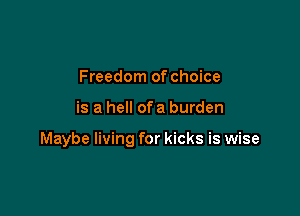 Freedom of choice

is a hell ofa burden

Maybe living for kicks is wise