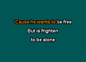 'Cause he wants to be free

But is frighten

to be alone