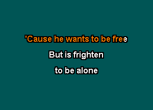 'Cause he wants to be free

But is frighten

to be alone