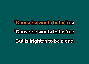 'Cause he wants to be free

'Cause he wants to be free

But is frighten to be alone