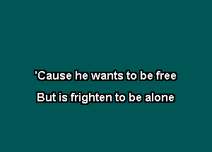 'Cause he wants to be free

But is frighten to be alone