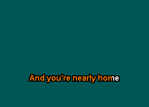 And you're nearly home