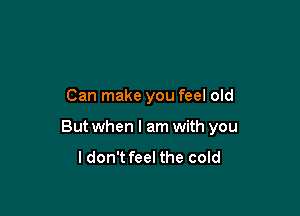 Can make you feel old

But when I am with you

I don't feel the cold