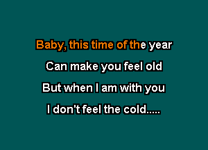 Baby, this time of the year

Can make you feel old

But when I am with you

ldon't feel the cold .....