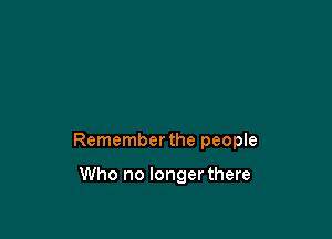 Remember the people

Who no longerthere