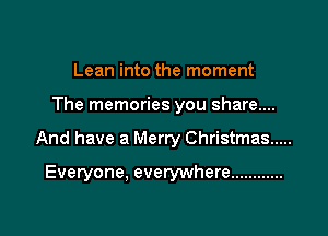 Lean into the moment

The memories you share....

And have a Merry Christmas .....

Everyone, everywhere ............