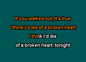 If you walked out, it's true
I think I'd die ofa broken heart
Ithink I'd die

of a broken heart, tonight