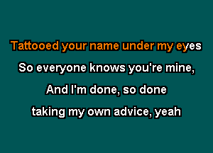 Tattooed your name under my eyes
So everyone knows you're mine,

And I'm done. so done

taking my own advice, yeah