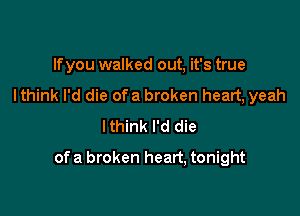If you walked out, it's true
I think I'd die ofa broken heart, yeah
Ithink I'd die

of a broken heart, tonight