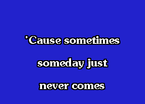 'Cause sometimes

someday just

never comes