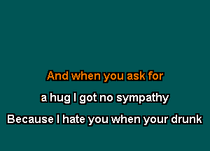 And when you ask for

a hug I got no sympathy

Because I hate you when your drunk