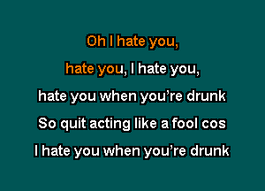 Oh I hate you,
hate you, I hate you,
hate you when you re drunk

So quit acting like a fool cos

I hate you when yowre drunk