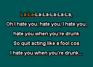 La-La-La-La-La-La-La,
Oh I hate you, hate you, I hate you,
hate you when yowre drunk
So quit acting like afool cos

I hate you when yowre drunk...